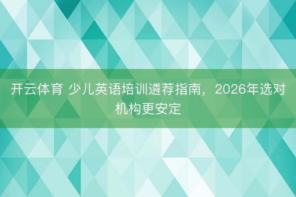 开云体育 少儿英语培训遴荐指南,2026年选对机构更安定