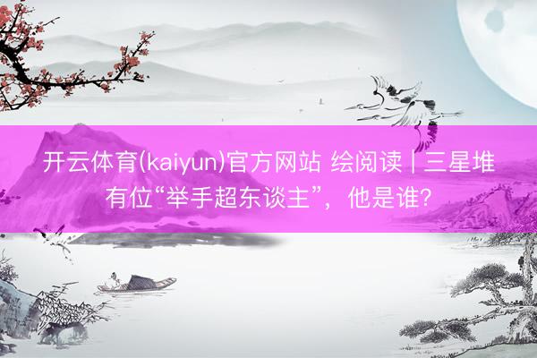开云体育(kaiyun)官方网站 绘阅读 | 三星堆有位“举手超东谈主”，他是谁？