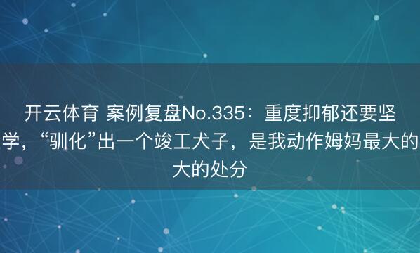 开云体育 案例复盘No.335:重度抑郁还要坚捏上学,“驯化”出一个竣工犬子,是我动作姆妈最大的处分