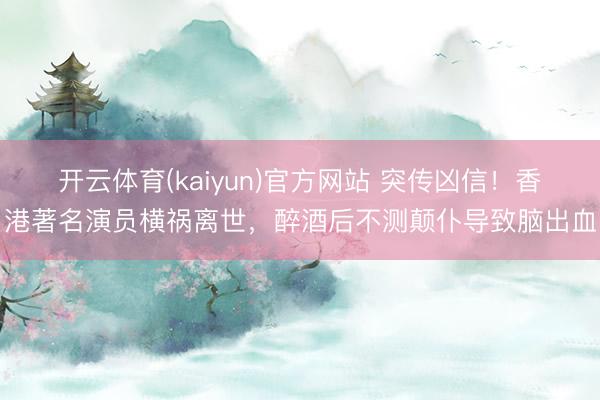 开云体育(kaiyun)官方网站 突传凶信！香港著名演员横祸离世，醉酒后不测颠仆导致脑出血