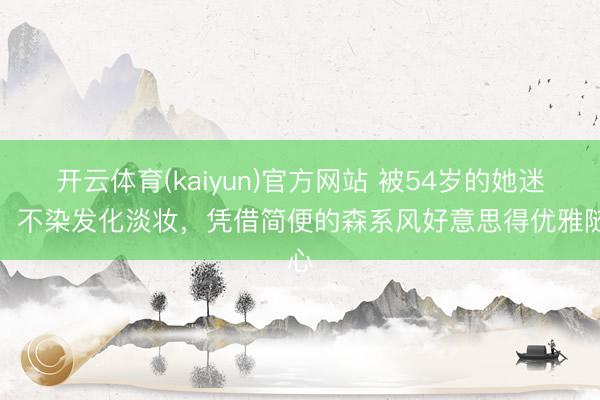 开云体育(kaiyun)官方网站 被54岁的她迷住,不染发化淡妆,凭借简便的森系风好意思得优雅随心