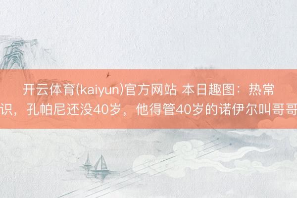 开云体育(kaiyun)官方网站 本日趣图:热常识,孔帕尼还没40岁,他得管40岁的诺伊尔叫哥哥