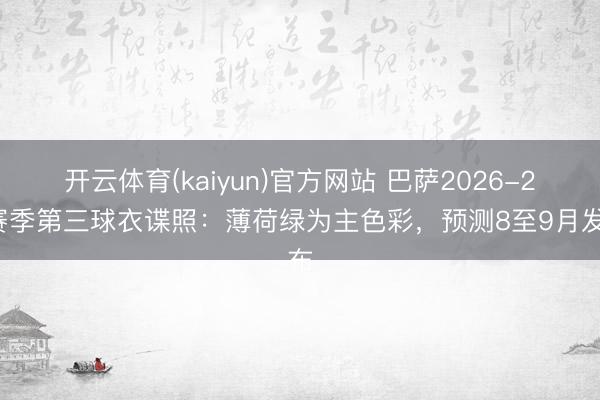 开云体育(kaiyun)官方网站 巴萨2026-27赛季第三球衣谍照:薄荷绿为主色彩,预测8至9月发布