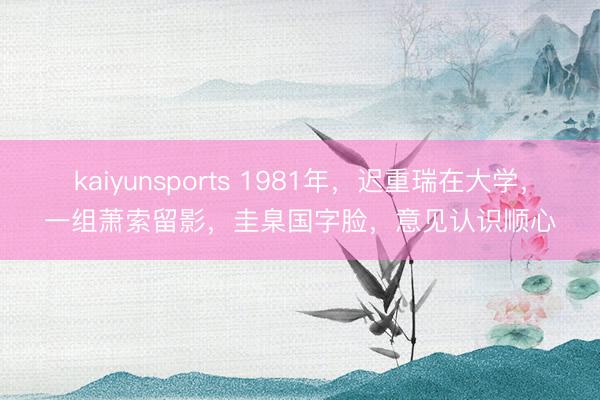 kaiyunsports 1981年，迟重瑞在大学，一组萧索留影，圭臬国字脸，意见认识顺心