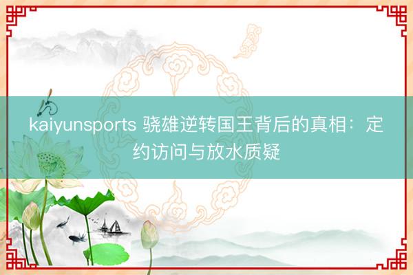 kaiyunsports 骁雄逆转国王背后的真相：定约访问与放水质疑