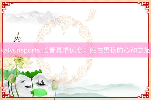 kaiyunsports 长春真情优恋:感性男孩的心动之旅