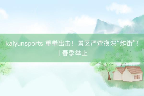 kaiyunsports 重拳出击!景区严查夜深“炸街”! | 春季举止