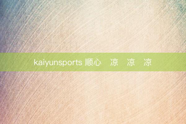 kaiyunsports 顺心࿓凉࿓凉࿓凉࿓
