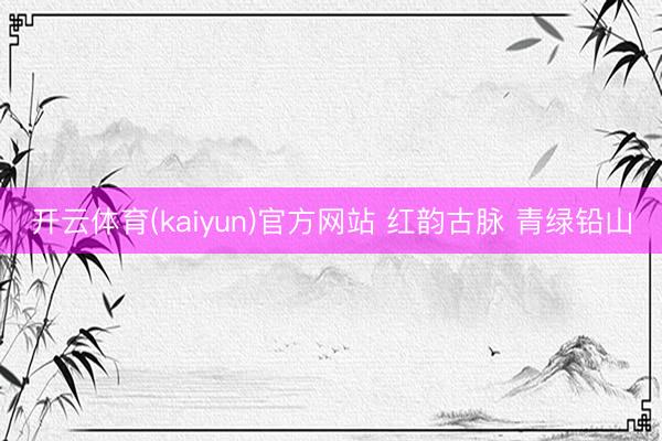 开云体育(kaiyun)官方网站 红韵古脉 青绿铅山
