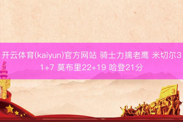 开云体育(kaiyun)官方网站 骑士力擒老鹰 米切尔31+7 莫布里22+19 哈登21分