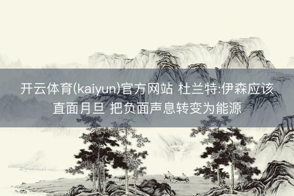 开云体育(kaiyun)官方网站 杜兰特:伊森应该直面月旦 把负面声息转变为能源