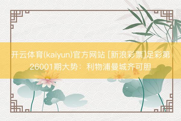 开云体育(kaiyun)官方网站 [新浪彩票]足彩第26001期大势：利物浦曼城齐可胆