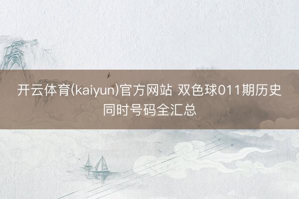 开云体育(kaiyun)官方网站 双色球011期历史同时号码全汇总