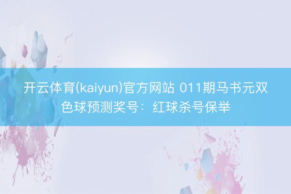 开云体育(kaiyun)官方网站 011期马书元双色球预测奖号:红球杀号保举