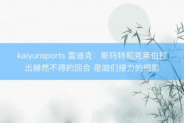 kaiyunsports 雷迪克:斯玛特和克莱伯打出赫然不得的回合 是咱们接力的缩影