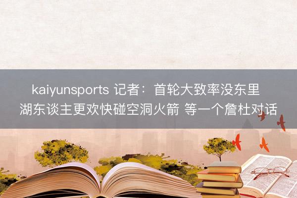 kaiyunsports 记者：首轮大致率没东里 湖东谈主更欢快碰空洞火箭 等一个詹杜对话