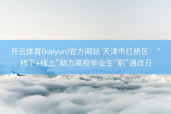 开云体育(kaiyun)官方网站 天津市红桥区：“线下+线上”助力高校毕业生“职”通改日