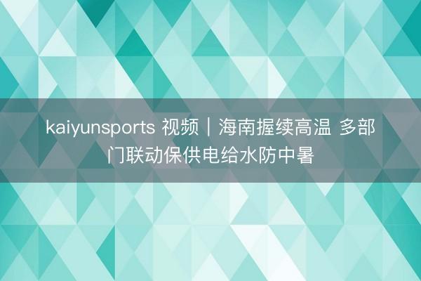 kaiyunsports 视频|海南握续高温 多部门联动保供电给水防中暑