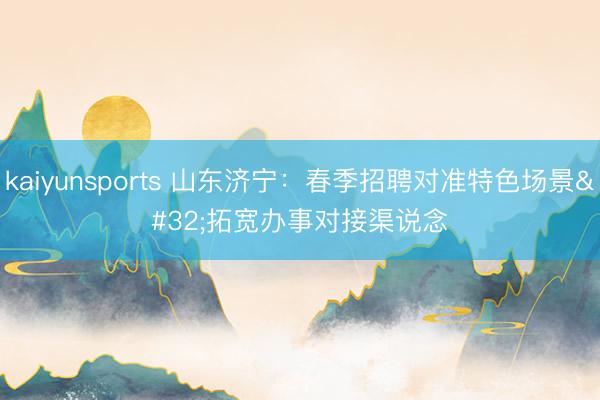 kaiyunsports 山东济宁:春季招聘对准特色场景 拓宽办事对接渠说念