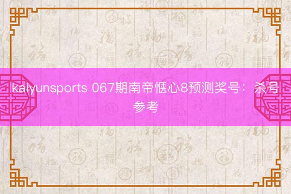 kaiyunsports 067期南帝惬心8预测奖号：杀号参考
