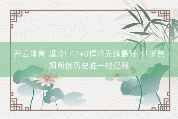 开云体育 爆冷! 41+9悍将无缘最好 41岁詹姆斯创历史唯一档记载