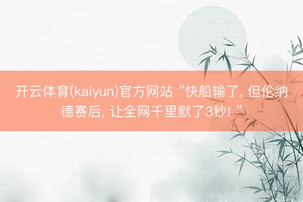 开云体育(kaiyun)官方网站 “快船输了, 但伦纳德赛后, 让全网千里默了3秒! ”