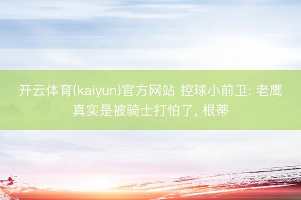 开云体育(kaiyun)官方网站 控球小前卫: 老鹰真实是被骑士打怕了， 根蒂
