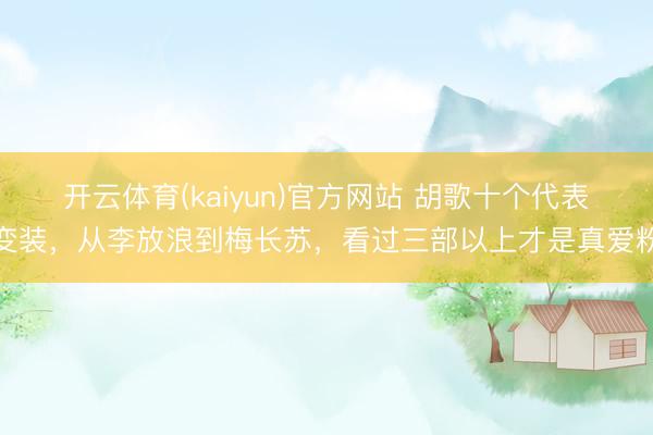 开云体育(kaiyun)官方网站 胡歌十个代表变装，从李放浪到梅长苏，看过三部以上才是真爱粉