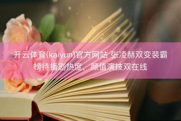 开云体育(kaiyun)官方网站 张凌赫双变装霸榜待播剧热度，颜值演技双在线