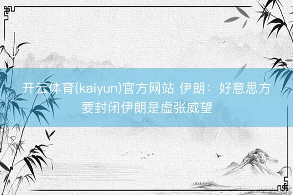 开云体育(kaiyun)官方网站 伊朗:好意思方要封闭伊朗是虚张威望