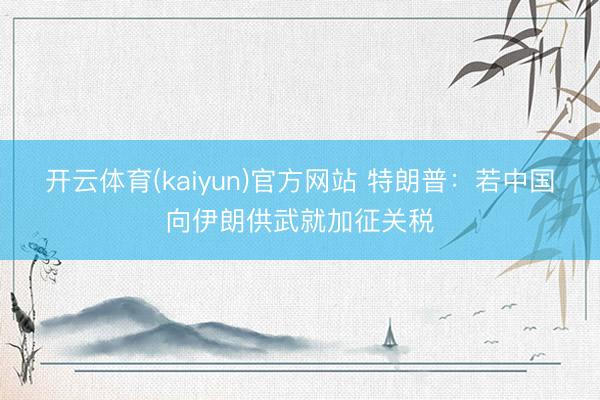开云体育(kaiyun)官方网站 特朗普：若中国向伊朗供武就加征关税
