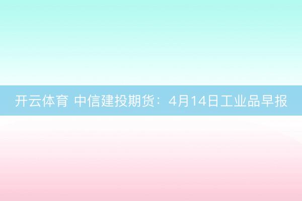 开云体育 中信建投期货:4月14日工业品早报