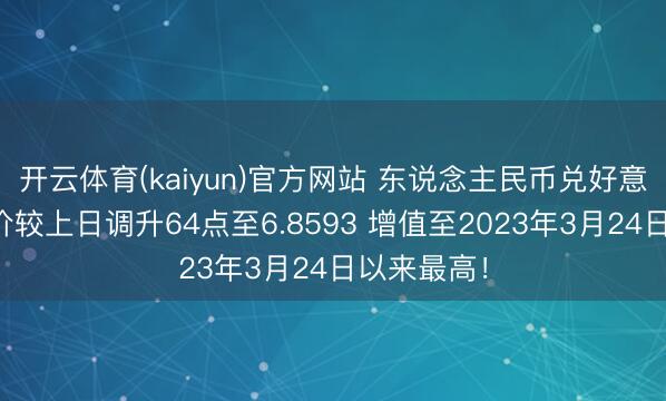 开云体育(kaiyun)官方网站 东说念主民币兑好意思元中间价较上日调升64点至6.8593 增值至2023年3月24日以来最高！