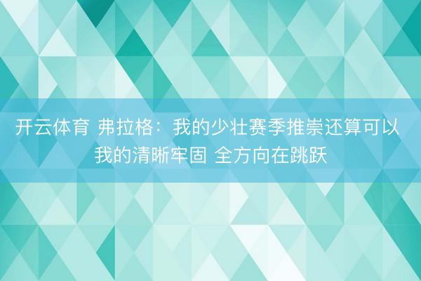 开云体育 弗拉格:我的少壮赛季推崇还算可以 我的清晰牢固 全方向在跳跃