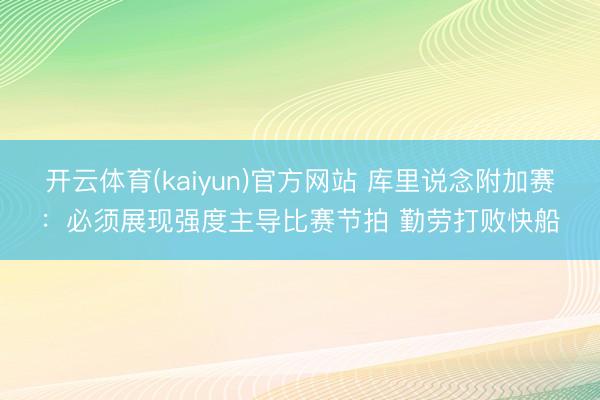 开云体育(kaiyun)官方网站 库里说念附加赛：必须展现强度主导比赛节拍 勤劳打败快船