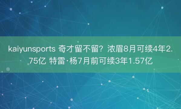 kaiyunsports 奇才留不留？浓眉8月可续4年2.75亿 特雷·杨7月前可续3年1.57亿