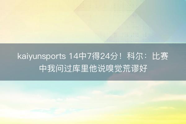 kaiyunsports 14中7得24分!科尔:比赛中我问过库里他说嗅觉荒谬好