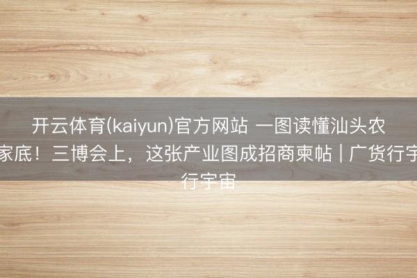 开云体育(kaiyun)官方网站 一图读懂汕头农业家底!三博会上,这张产业图成招商柬帖 | 广货行宇宙
