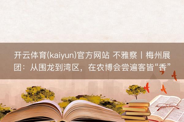 开云体育(kaiyun)官方网站 不雅察丨梅州展团:从围龙到湾区,在农博会尝遍客皆“香”