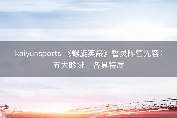 kaiyunsports 《螺旋英豪》誓灵阵营先容：五大畛域，各具特质