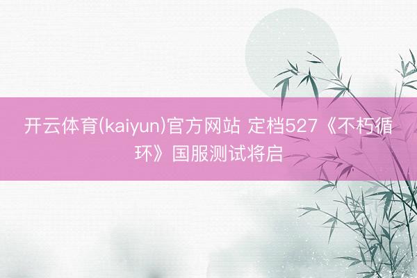 开云体育(kaiyun)官方网站 定档527《不朽循环》国服测试将启