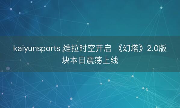 kaiyunsports 维拉时空开启 《幻塔》2.0版块本日震荡上线