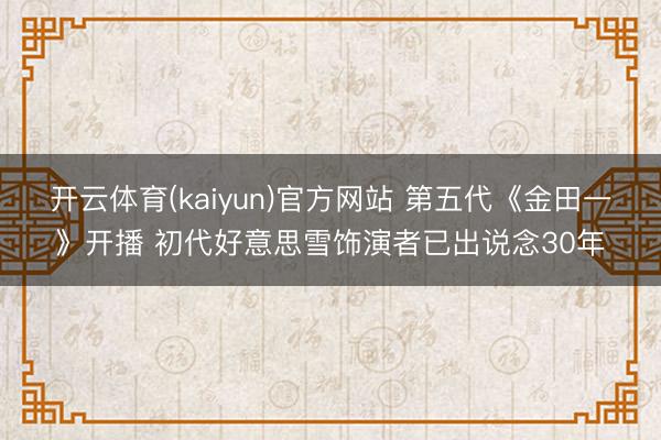开云体育(kaiyun)官方网站 第五代《金田一》开播 初代好意思雪饰演者已出说念30年
