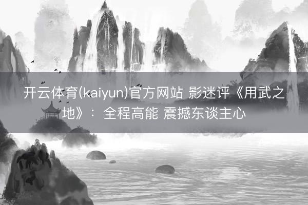 开云体育(kaiyun)官方网站 影迷评《用武之地》：全程高能 震撼东谈主心