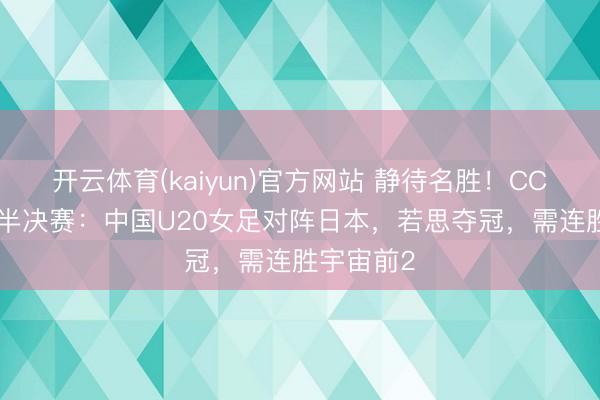 开云体育(kaiyun)官方网站 静待名胜!CCTV5转播半决赛:中国U20女足对阵日本,若思夺冠,需连胜宇宙前2