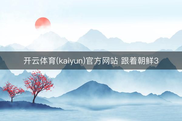 开云体育(kaiyun)官方网站 跟着朝鲜3