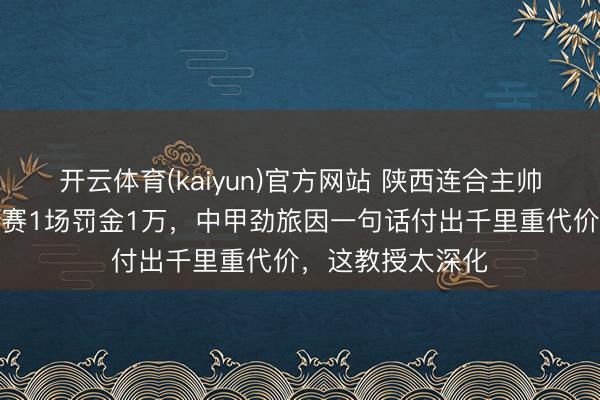 开云体育(kaiyun)官方网站 陕西连合主帅弗拉泽遭重罚停赛1场罚金1万，中甲劲旅因一句话付出千里重代价，这教授太深化