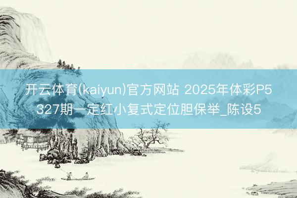 开云体育(kaiyun)官方网站 2025年体彩P5327期一定红小复式定位胆保举_陈设5