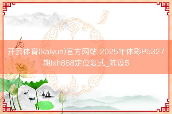 开云体育(kaiyun)官方网站 2025年体彩P5327期lxh888定位复式_陈设5