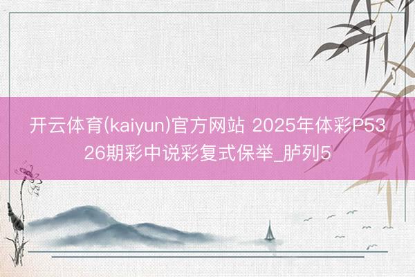 开云体育(kaiyun)官方网站 2025年体彩P5326期彩中说彩复式保举_胪列5